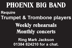 PHOENIX BIG BAND Require Trumpet & Trombone players Weekly rehearsals Monthly concerts Ring Mark Jackson 01384 824210 for a chat.